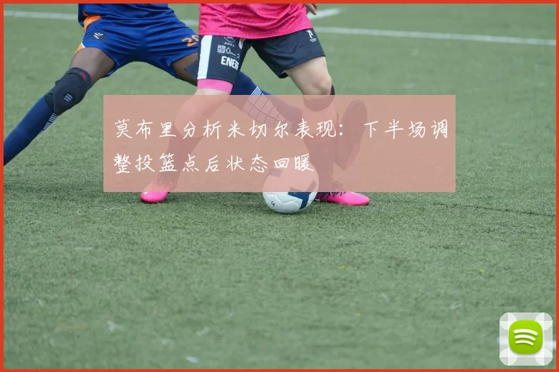 莫布里分析米切尔表现：下半场调整投篮点后状态回暖