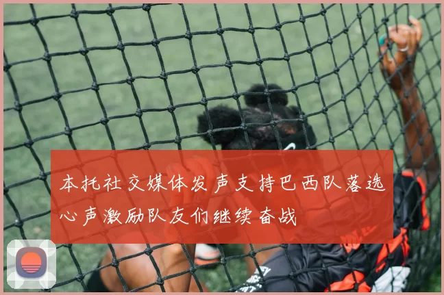 本托社交媒体发声支持巴西队落选心声激励队友们继续奋战
