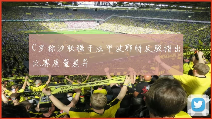 C罗称沙联强于法甲波耶特反驳指出比赛质量差异