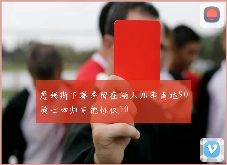 詹姆斯下赛季留在湖人几率高达90骑士回归可能性仅10