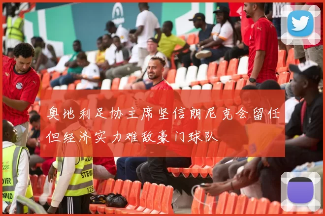 奥地利足协主席坚信朗尼克会留任但经济实力难敌豪门球队