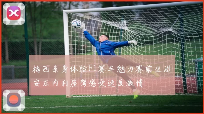 梅西亲身体验F1赛车魅力赛前坐进安东内利座驾感受速度激情