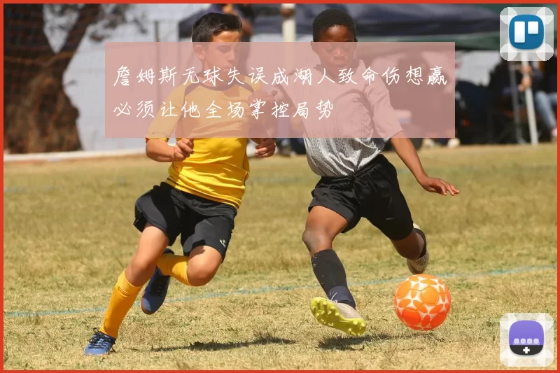 詹姆斯无球失误成湖人致命伤想赢必须让他全场掌控局势