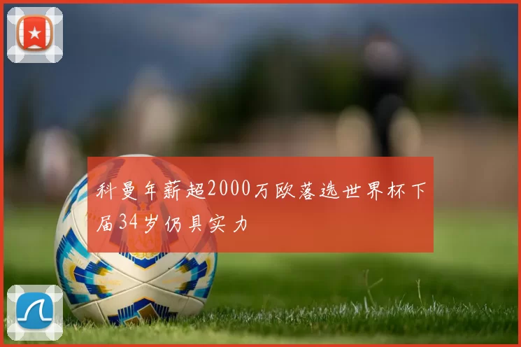 科曼年薪超2000万欧落选世界杯下届34岁仍具实力