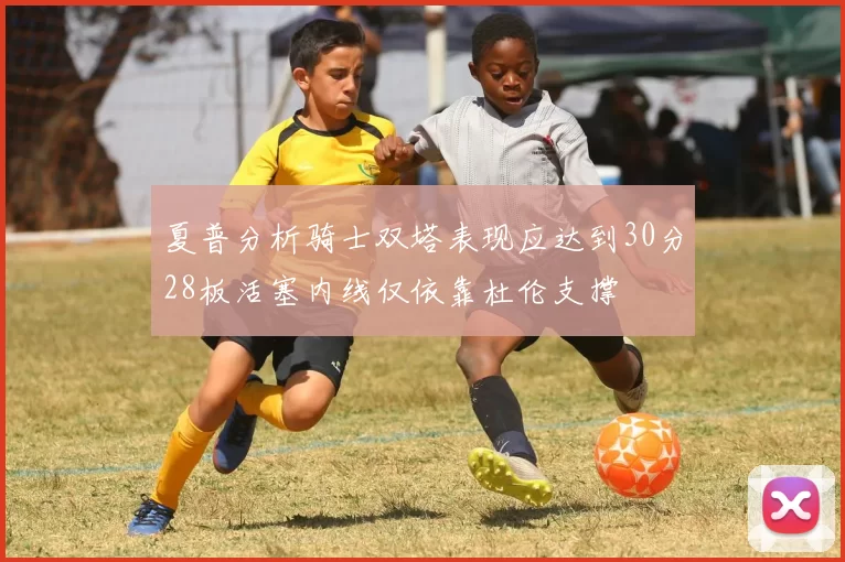 夏普分析骑士双塔表现应达到30分28板活塞内线仅依靠杜伦支撑