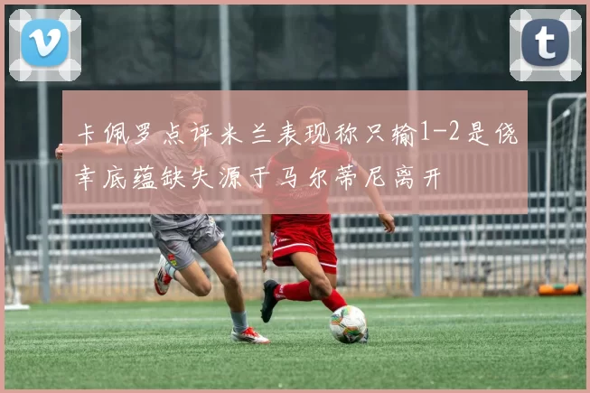 卡佩罗点评米兰表现称只输1-2是侥幸底蕴缺失源于马尔蒂尼离开