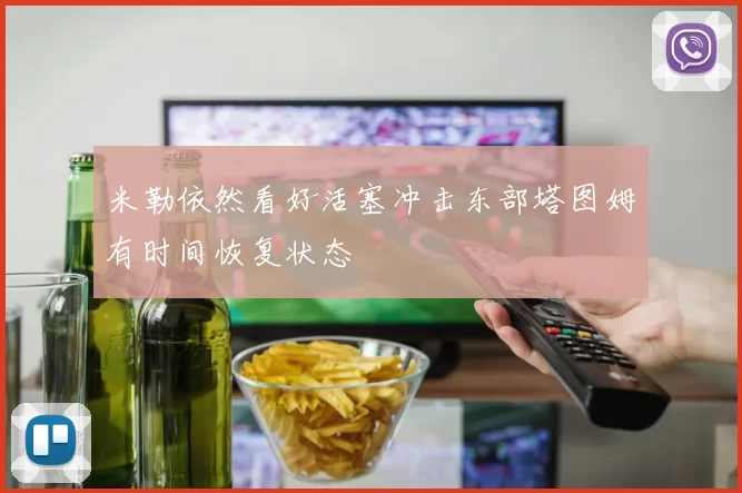 米勒依然看好活塞冲击东部塔图姆有时间恢复状态