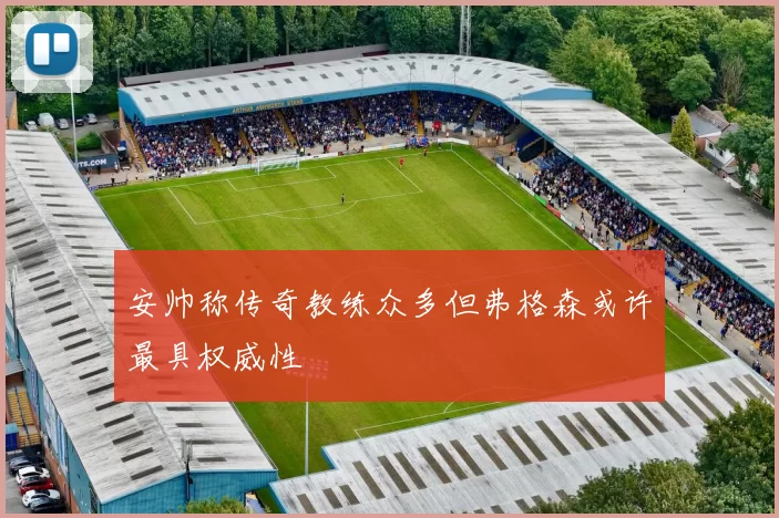 安帅称传奇教练众多但弗格森或许最具权威性