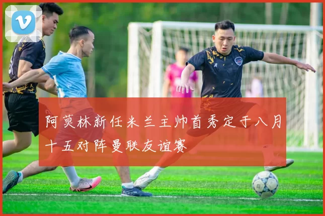 阿莫林新任米兰主帅首秀定于八月十五对阵曼联友谊赛