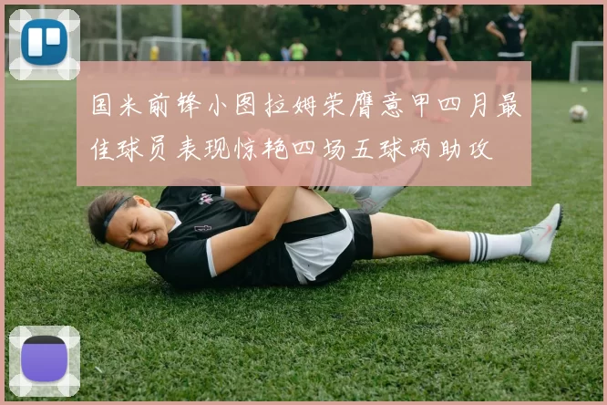国米前锋小图拉姆荣膺意甲四月最佳球员表现惊艳四场五球两助攻