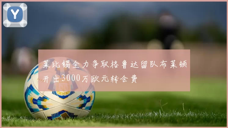 莱比锡全力争取格鲁达留队布莱顿开出3000万欧元转会费