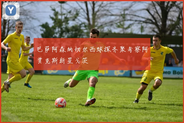 巴萨阿森纳切尔西球探齐聚考察阿贾克斯新星戈茨