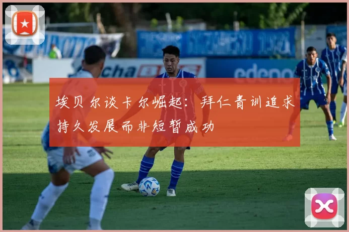 埃贝尔谈卡尔崛起：拜仁青训追求持久发展而非短暂成功
