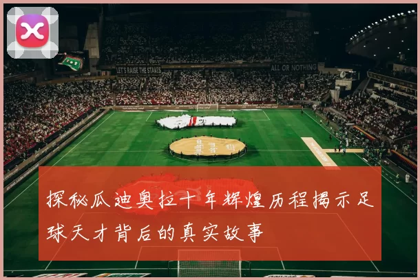 探秘瓜迪奥拉十年辉煌历程揭示足球天才背后的真实故事